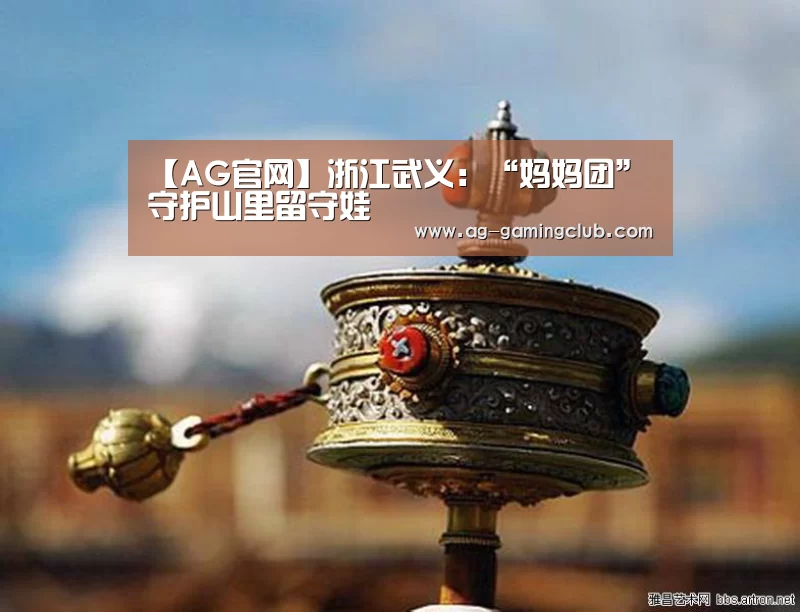 【AG官网】浙江武义:“妈妈团”守护山里留守娃(图1) AG娱乐