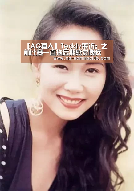 【AG真人】Teddy采访:之前比赛一直拖后期感觉愧疚(图2) AG真人