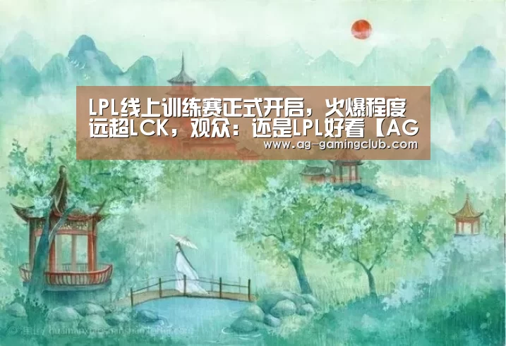 LPL线上训练赛正式开启,火爆程度远超LCK,观众:还是LPL好看【AG娱乐】(图2) AG真人