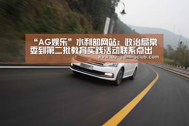 “AG娱乐”水利部网站:政治局常委到第二批教育实践活动联系点出席指导专题民主生活会(图1) AG百家乐